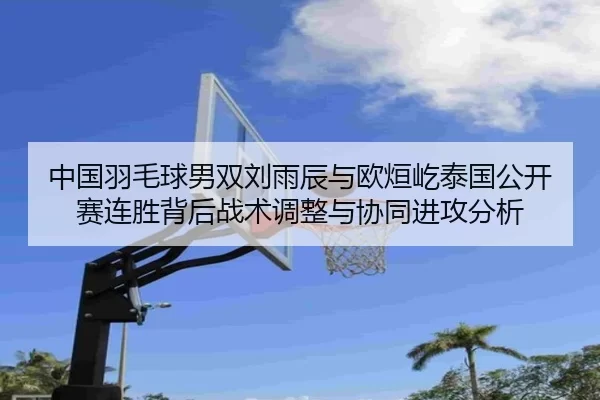 中国羽毛球男双刘雨辰与欧烜屹泰国公开赛连胜背后战术调整与协同进攻分析